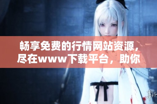 畅享免费的行情网站资源，尽在www下载平台，助你把握市场动态