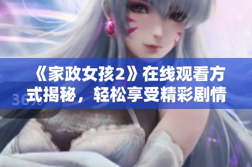 《家政女孩2》在线观看方式揭秘，轻松享受精彩剧情的全新体验