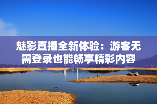 魅影直播全新体验：游客无需登录也能畅享精彩内容