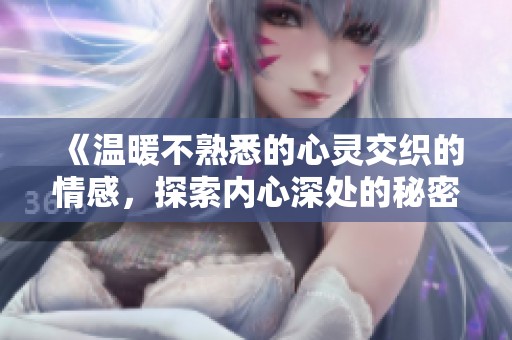 《温暖不熟悉的心灵交织的情感，探索内心深处的秘密》