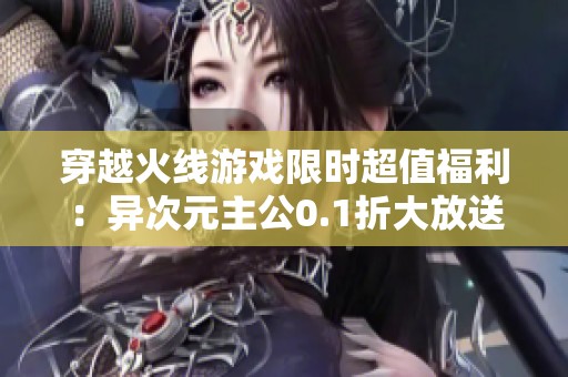 穿越火线游戏限时超值福利：异次元主公0.1折大放送！