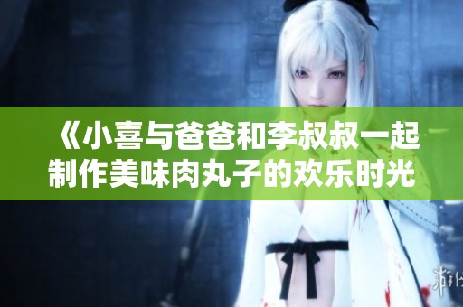 《小喜与爸爸和李叔叔一起制作美味肉丸子的欢乐时光》