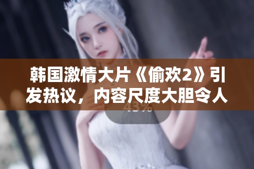 韩国激情大片《偷欢2》引发热议，内容尺度大胆令人瞩目