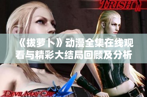 《拔萝卜》动漫全集在线观看与精彩大结局回顾及分析指南