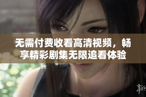 无需付费收看高清视频，畅享精彩剧集无限追看体验