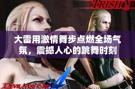 大雷用激情舞步点燃全场气氛，震撼人心的跳舞时刻