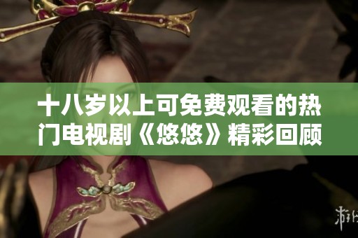 十八岁以上可免费观看的热门电视剧《悠悠》精彩回顾与推荐