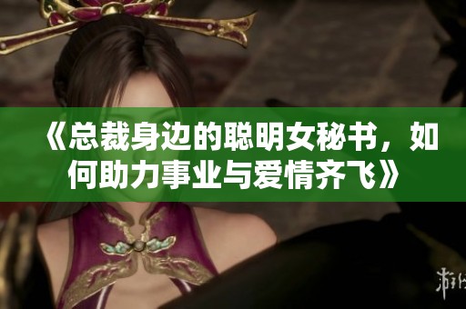 《总裁身边的聪明女秘书，如何助力事业与爱情齐飞》