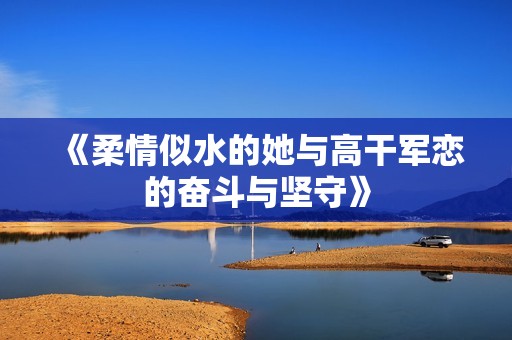 《柔情似水的她与高干军恋的奋斗与坚守》