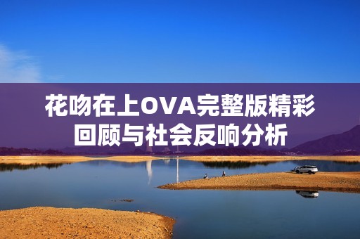 花吻在上OVA完整版精彩回顾与社会反响分析