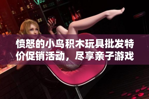 愤怒的小鸟积木玩具批发特价促销活动，尽享亲子游戏乐趣