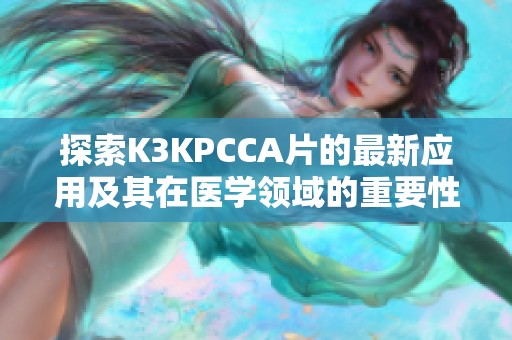 探索K3KPCCA片的最新应用及其在医学领域的重要性和前景分析