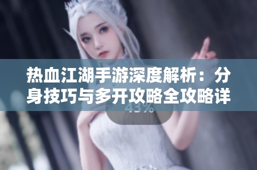 热血江湖手游深度解析：分身技巧与多开攻略全攻略详解