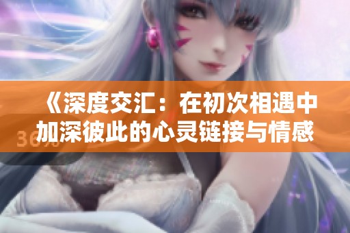 《深度交汇：在初次相遇中加深彼此的心灵链接与情感探索》