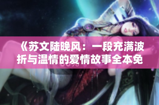 《苏文陆晚风：一段充满波折与温情的爱情故事全本免费阅读》