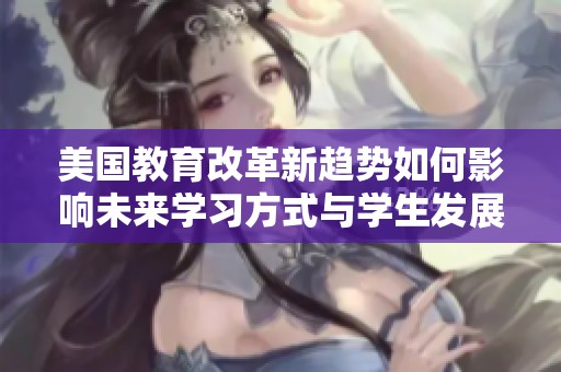 美国教育改革新趋势如何影响未来学习方式与学生发展