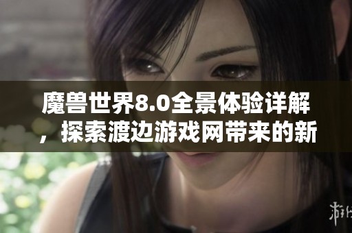 魔兽世界8.0全景体验详解，探索渡边游戏网带来的新奇世界