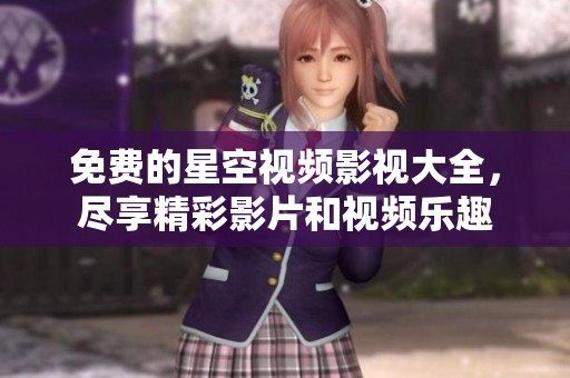 免费的星空视频影视大全，尽享精彩影片和视频乐趣