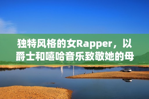 独特风格的女Rapper，以爵士和嘻哈音乐致敬她的母亲与成长故事