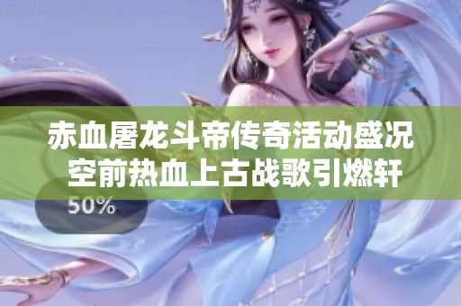 赤血屠龙斗帝传奇活动盛况 空前热血上古战歌引燃轩辕青龙剑甲热潮