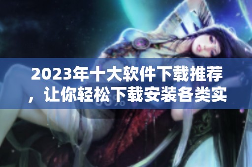 2023年十大软件下载推荐，让你轻松下载安装各类实用软件