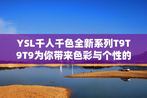 YSL千人千色全新系列T9T9T9为你带来色彩与个性的完美结合
