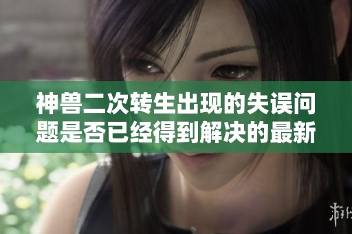 神兽二次转生出现的失误问题是否已经得到解决的最新消息