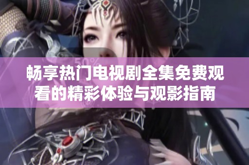 畅享热门电视剧全集免费观看的精彩体验与观影指南