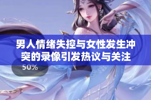 男人情绪失控与女性发生冲突的录像引发热议与关注