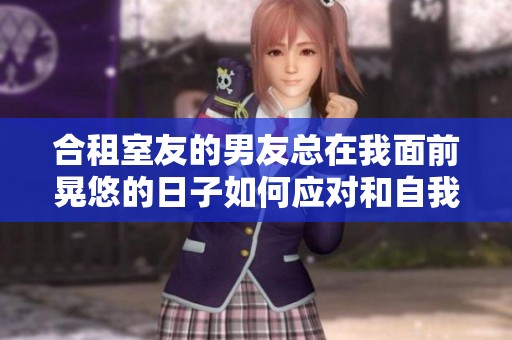 合租室友的男友总在我面前晃悠的日子如何应对和自我保护