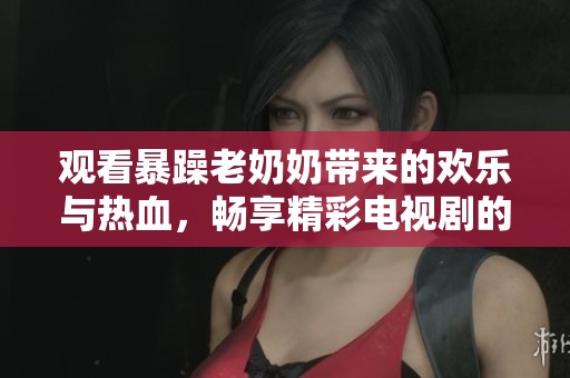 观看暴躁老奶奶带来的欢乐与热血，畅享精彩电视剧的全新体验