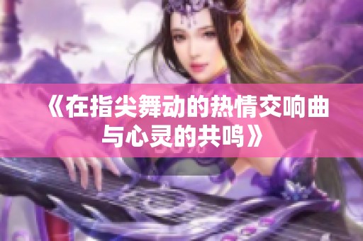 《在指尖舞动的热情交响曲与心灵的共鸣》