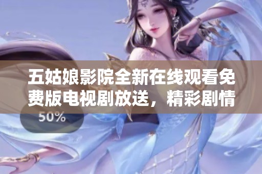 五姑娘影院全新在线观看免费版电视剧放送，精彩剧情等你来欣赏！