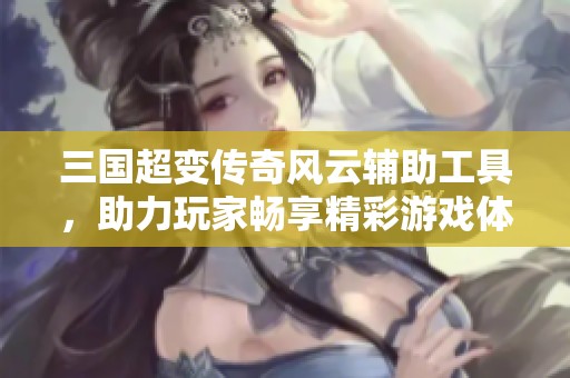 三国超变传奇风云辅助工具，助力玩家畅享精彩游戏体验