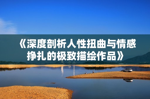 《深度剖析人性扭曲与情感挣扎的极致描绘作品》