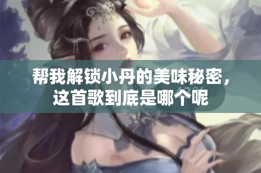 帮我解锁小丹的美味秘密，这首歌到底是哪个呢
