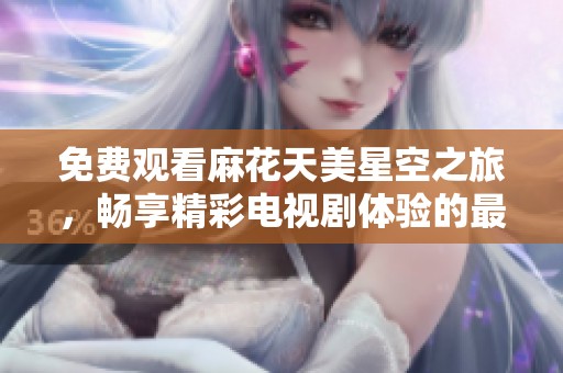 免费观看麻花天美星空之旅，畅享精彩电视剧体验的最佳选择！