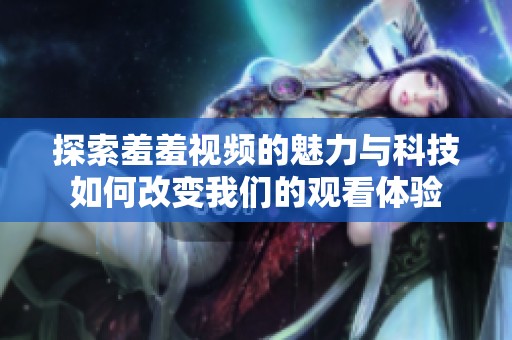 探索羞羞视频的魅力与科技如何改变我们的观看体验