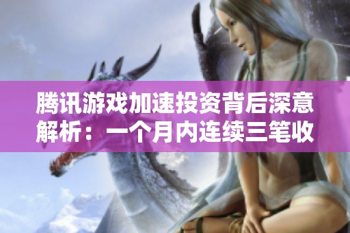 腾讯游戏加速投资背后深意解析：一个月内连续三笔收购背原因