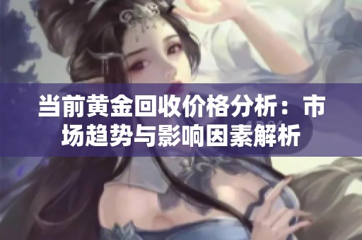 当前黄金回收价格分析：市场趋势与影响因素解析