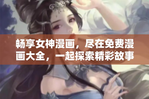 畅享女神漫画，尽在免费漫画大全，一起探索精彩故事与角色吧