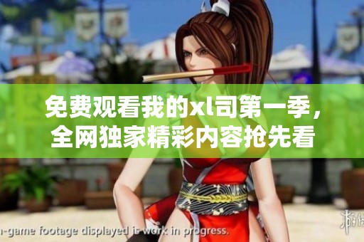 免费观看我的xl司第一季，全网独家精彩内容抢先看