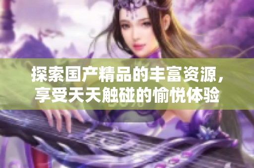 探索国产精品的丰富资源，享受天天触碰的愉悦体验