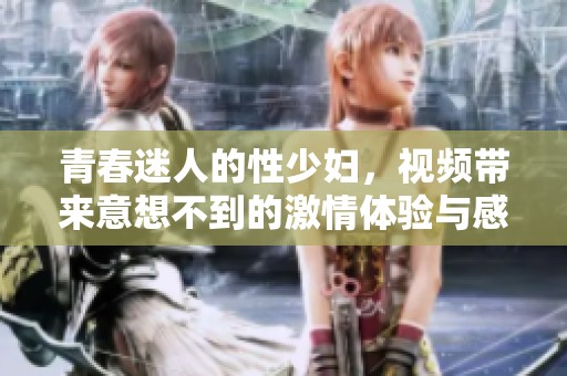青春迷人的性少妇，视频带来意想不到的激情体验与感官享受