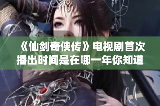 《仙剑奇侠传》电视剧首次播出时间是在哪一年你知道吗