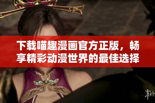 下载喵趣漫画官方正版，畅享精彩动漫世界的最佳选择！