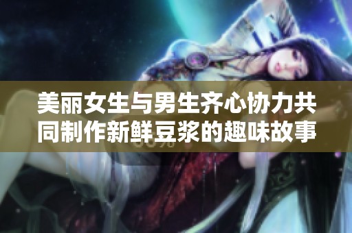 美丽女生与男生齐心协力共同制作新鲜豆浆的趣味故事