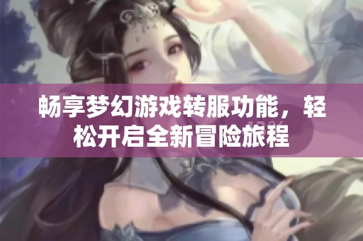 畅享梦幻游戏转服功能，轻松开启全新冒险旅程
