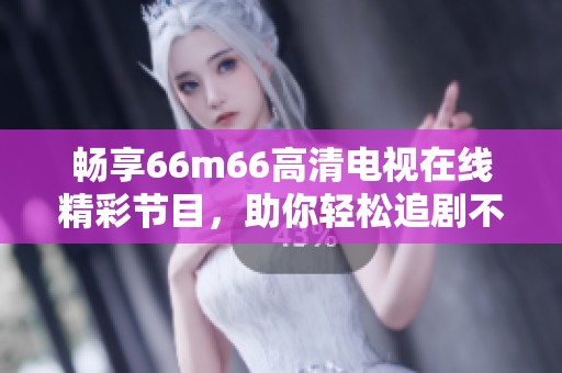 畅享66m66高清电视在线精彩节目，助你轻松追剧不停歇