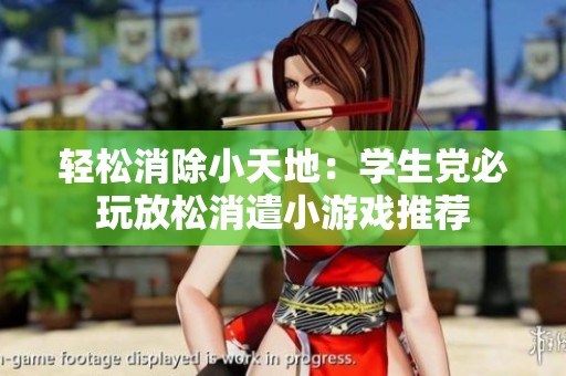 轻松消除小天地：学生党必玩放松消遣小游戏推荐